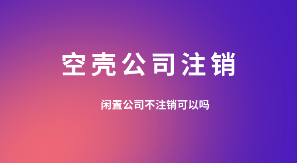 【空殼公司注銷】閑置的公司可以不用注銷嗎？