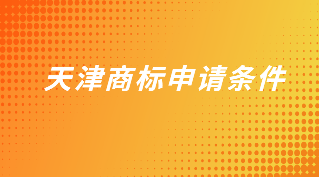 天津商標(biāo)申請(qǐng)需要哪些條件(天津商標(biāo)注冊(cè)什么條件可以申請(qǐng))