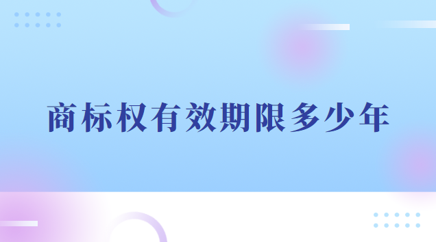 商標權(quán)有效期限多少年(商標權(quán)的使用期限是多少年)