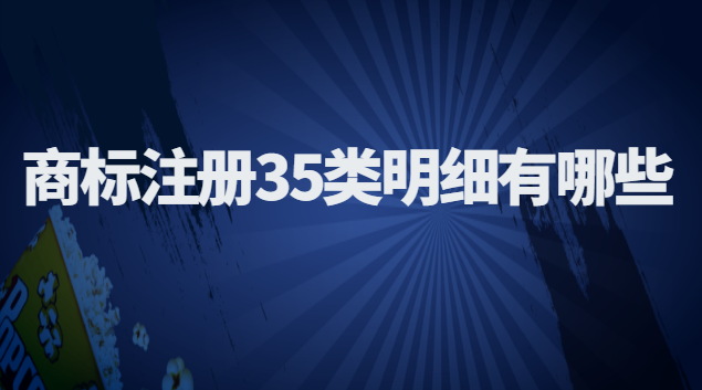 商標(biāo)注冊(cè)35類(lèi)明細(xì)(商標(biāo)注冊(cè)35類(lèi)中的明細(xì))