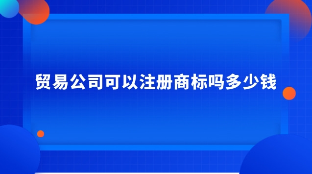 貿(mào)易企業(yè)可以注冊商標嗎(貿(mào)易公司首先要注冊商標嗎)