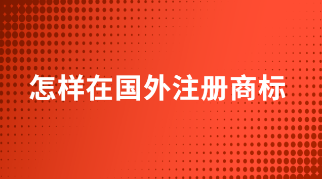 怎么在國(guó)外注冊(cè)商標(biāo)(怎么申請(qǐng)商標(biāo)到國(guó)外注冊(cè))