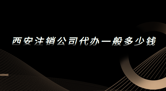 西安代辦注銷公司一般多少錢(西安公司注銷代辦費(fèi)用)