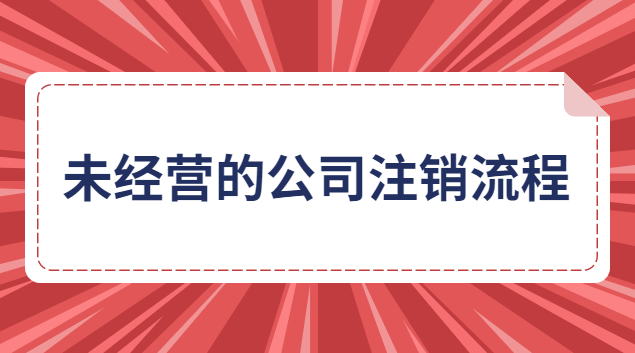 未經(jīng)營(yíng)的有限責(zé)任公司注銷(xiāo)流程(未實(shí)際經(jīng)營(yíng)公司注銷(xiāo))