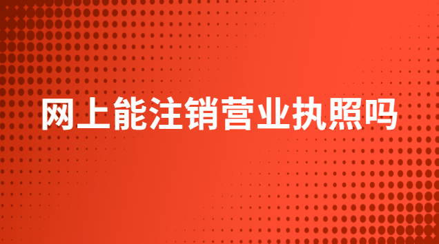 網(wǎng)上能注銷營業(yè)執(zhí)照嗎(網(wǎng)上可以注銷營業(yè)執(zhí)照嗎)