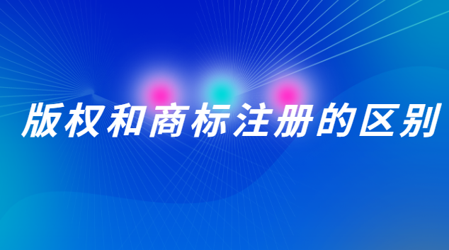 版權和商標注冊的區(qū)別在哪(版權注冊和商標注冊有什么區(qū)別)