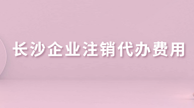 長(zhǎng)沙企業(yè)注銷代辦費(fèi)用(長(zhǎng)沙公司注銷代辦哪家好)