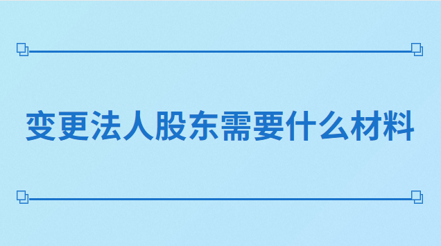 法人代表變更股東需要什么材料(變更法人股東需要什么手續(xù))