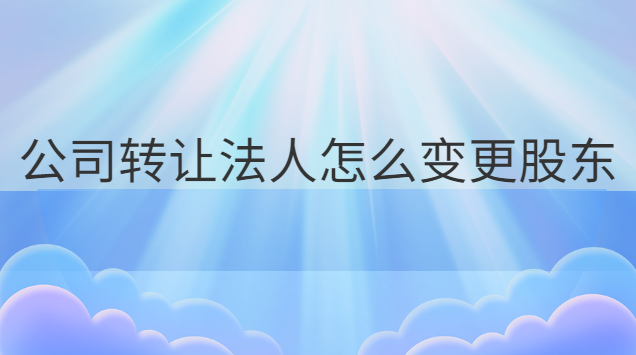 法人變更怎么轉(zhuǎn)讓股東(公司變更法人股東怎么更改)