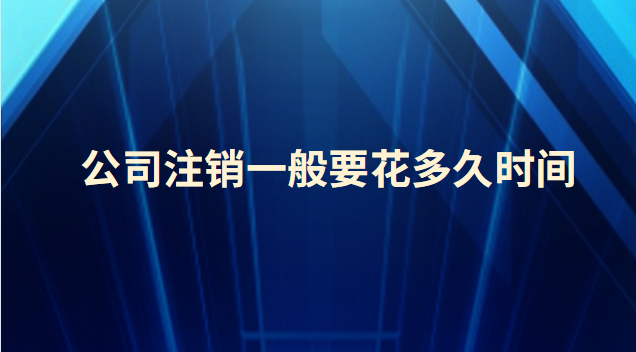 公司注銷一般要花多久時(shí)間(公司被吊銷多久自動(dòng)注銷)