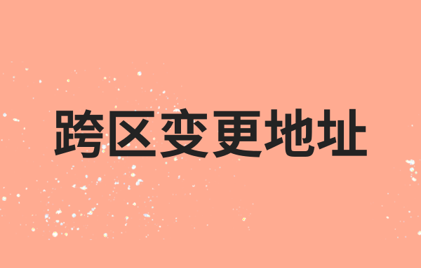 跨區(qū)變更營(yíng)業(yè)執(zhí)照地址的流程