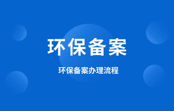 什么是環(huán)保備案？環(huán)保備案怎么辦理？